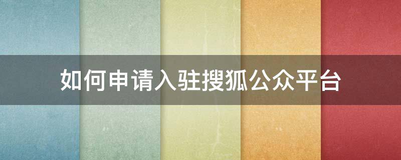 如何申请入驻搜狐公众平台 如何申请搜狐号