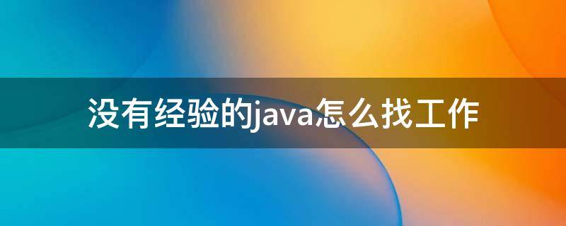 没有经验的java怎么找工作 没有经验的java怎么找工作呢