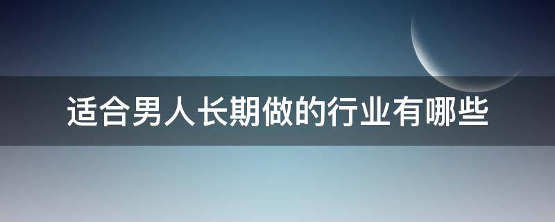 适合男人长期做的行业有哪些 适合男人长期做的行业有哪些?男人做什么更好?