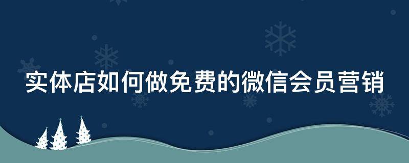 实体店如何做免费的微信会员营销 怎么做一个实体店会员小程序