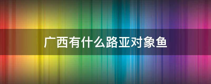 广西有什么路亚对象鱼 广西路亚鱼种