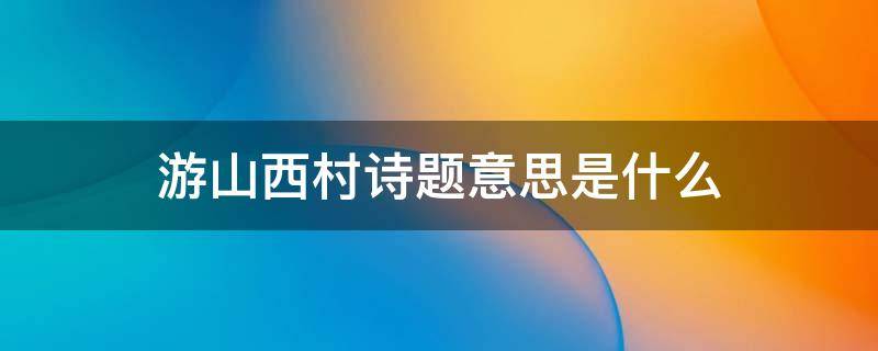 游山西村诗题意思是什么 游山西村这个题目是什么意思