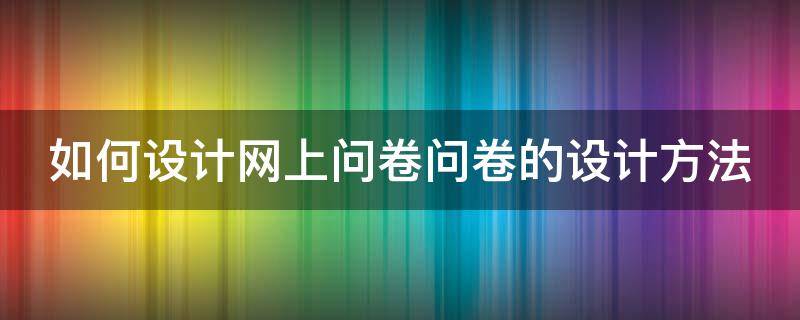 如何设计网上问卷问卷的设计方法 如何设计网上问卷问卷的设计方法和技巧