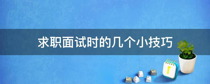 求职面试时的几个小技巧（求职面试技巧有哪些?）