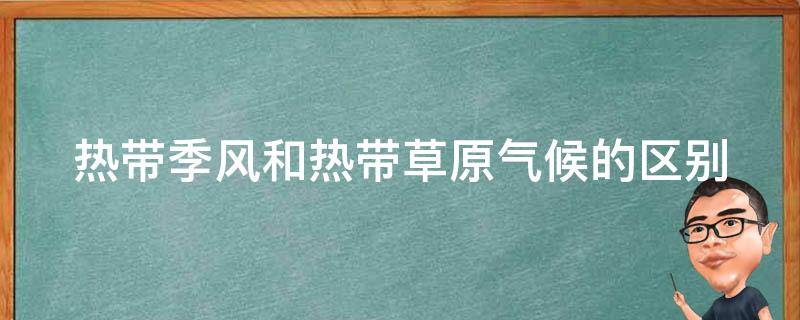 热带季风和热带草原气候的区别 热带季风和热带草原气候的区别图表