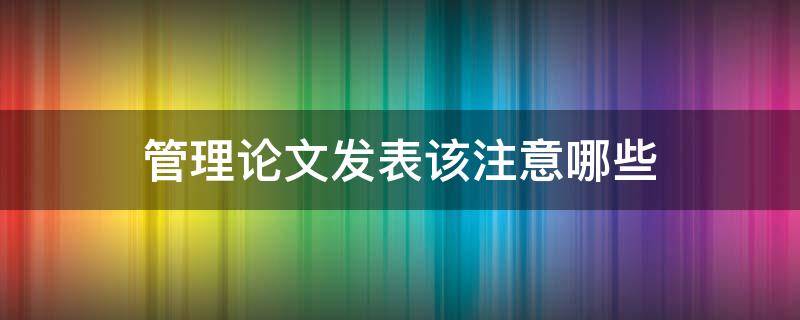 管理论文发表该注意哪些（管理论文格式要求）