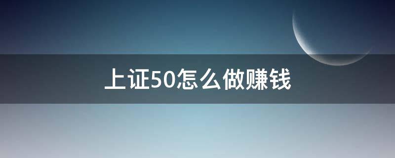 上证50怎么做赚钱 上证50怎么买 怎么赚