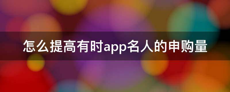 怎么提高有时app名人的申购量（如何提高app知名度）