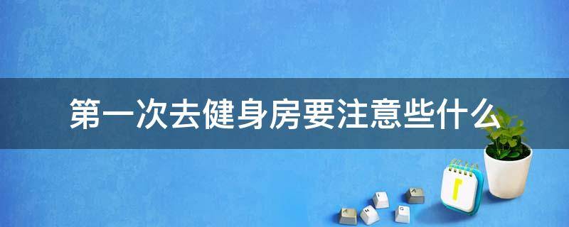 第一次去健身房要注意些什么（第一次去健身房要注意些什么问题）