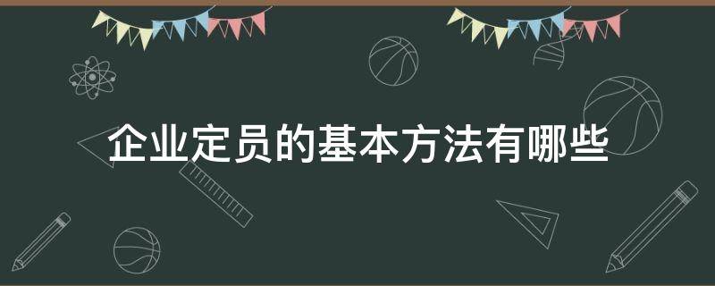 企业定员的基本方法有哪些（企业定员的基本方法有哪些方面）