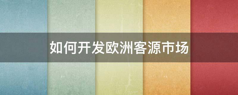 如何开发欧洲客源市场（如何开发欧洲客源市场）