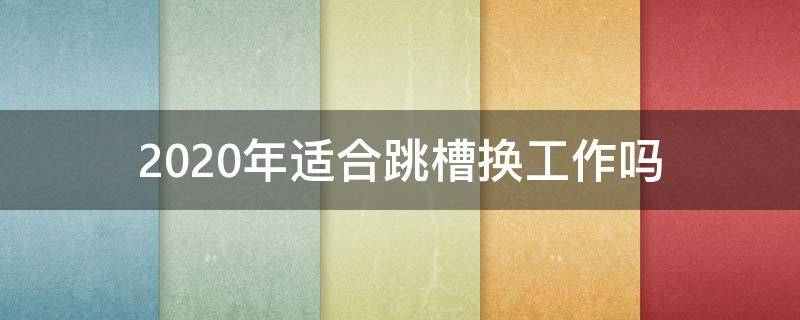 2020年适合跳槽换工作吗（2020年是否适合换工作）