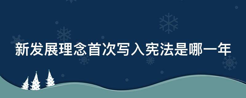 新发展理念首次写入宪法是哪一年 新发展理念首次写入宪法是哪一年的