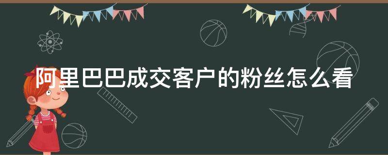 阿里巴巴成交客户的粉丝怎么看 1688怎么看粉丝