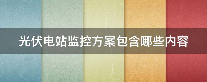 光伏电站监控方案包含哪些内容 光伏电站监控方案包含哪些内容呢