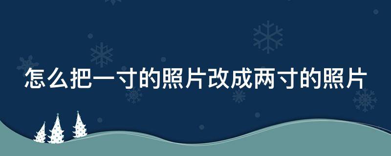 怎么把一寸的照片改成两寸的照片（如何把一寸照片改为两寸照片）