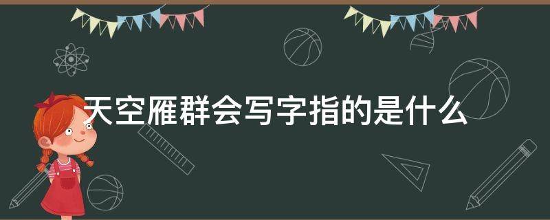 天空雁群会写字指的是什么 天空雁群会写字改写句子