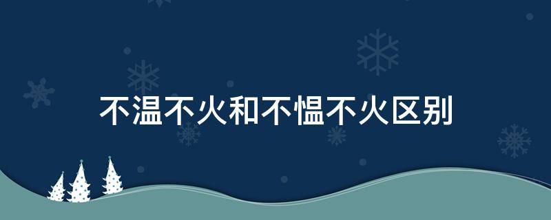 不温不火和不愠不火区别 不温不火和不愠不火区别读音