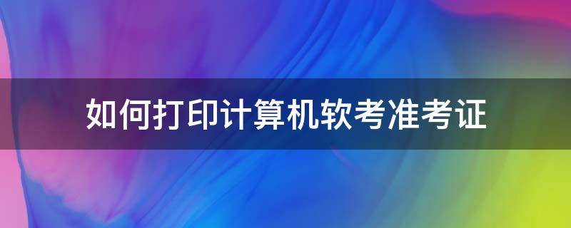 如何打印计算机软考准考证 如何打印计算机软考准考证照片