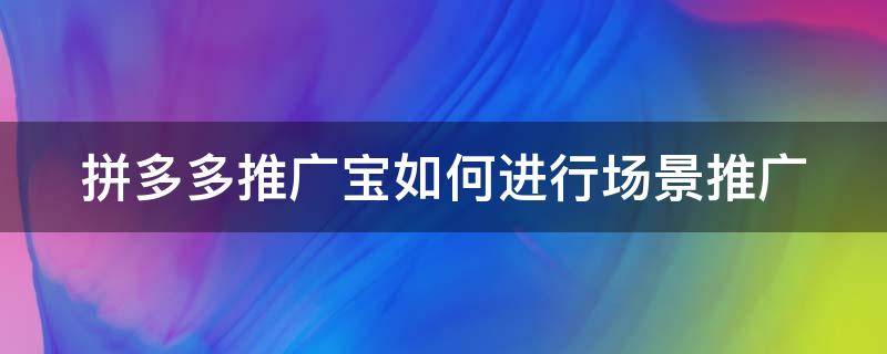 拼多多推广宝如何进行场景推广 拼多多推广宝如何进行场景推广