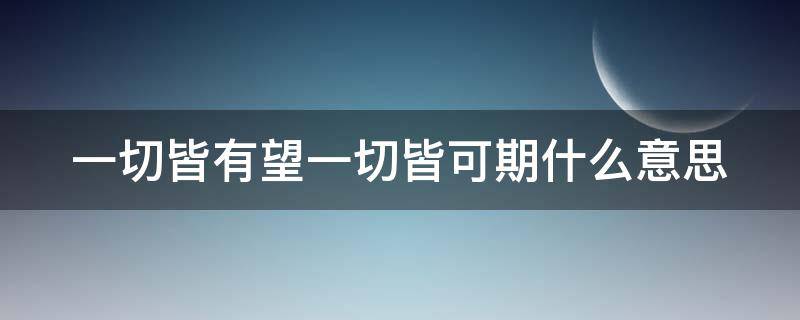 一切皆有望一切皆可期什么意思 一切皆有望一切皆可期啥意思