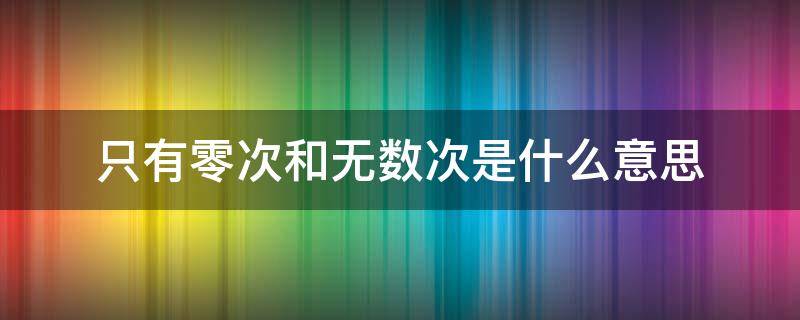 只有零次和无数次是什么意思（只有零次和无数次怎么反驳）