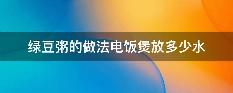 绿豆粥的做法电饭煲放多少水（绿豆粥的做法电饭煲放多少水好）