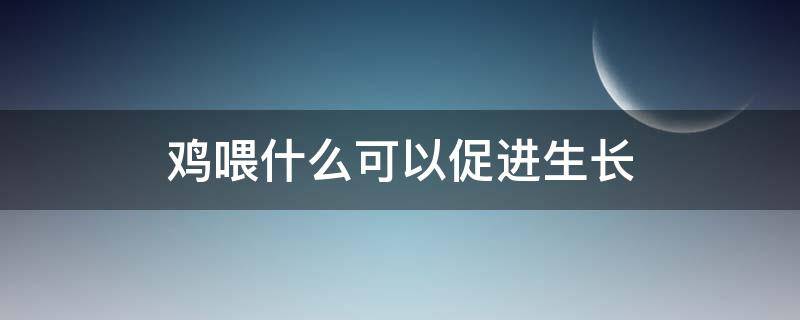 鸡喂什么可以促进生长（给鸡喂什么长的快）