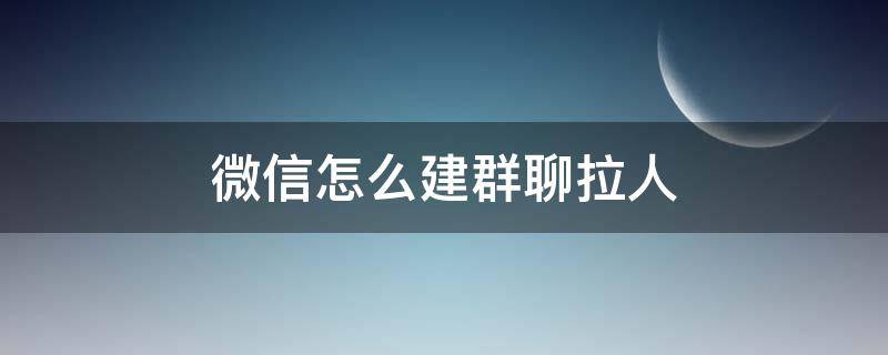 微信怎么建群聊拉人（微信怎么建群聊拉人进来）