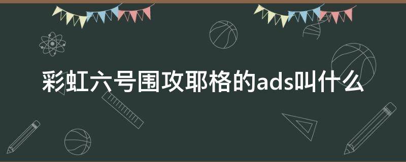 彩虹六号围攻耶格的ads叫什么 彩虹六号耶格萌娘百科