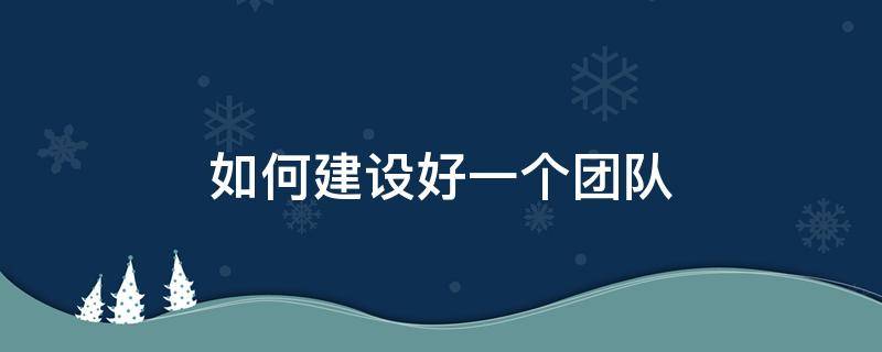 如何建设好一个团队（如何建设好一个团队?( ）