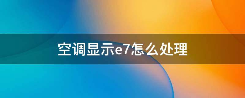 空调显示e7怎么处理 海尔空调显示e7外机不启动