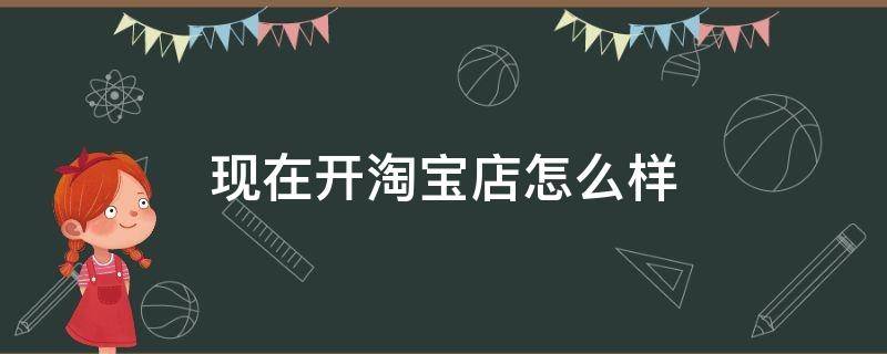 现在开淘宝店怎么样 现在开淘宝店怎么样赚钱