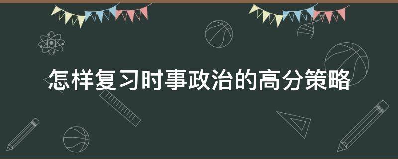 怎样复习时事政治的高分策略 时事政治怎么容易背