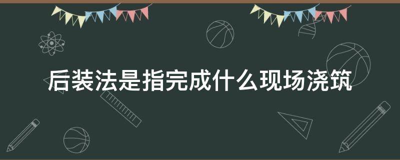 后装法是指完成什么现场浇筑（后装技术名词解释）