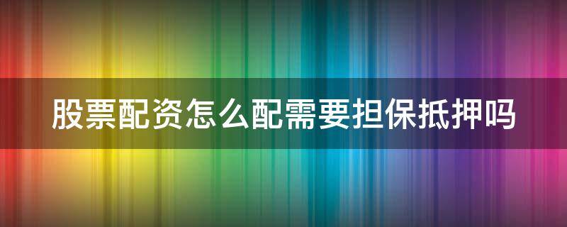 股票配资怎么配需要担保抵押吗 股票配资需要了解什么意思