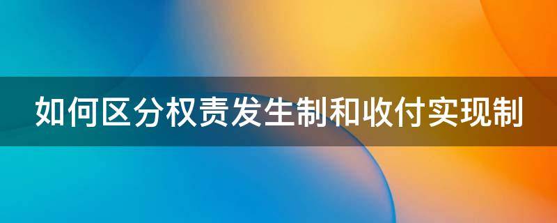 如何区分权责发生制和收付实现制（如何区别权责发生制和收付实现制）