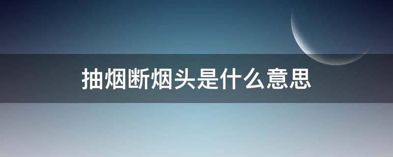 抽烟断烟头是什么意思 抽烟烟断了意味着什么意思