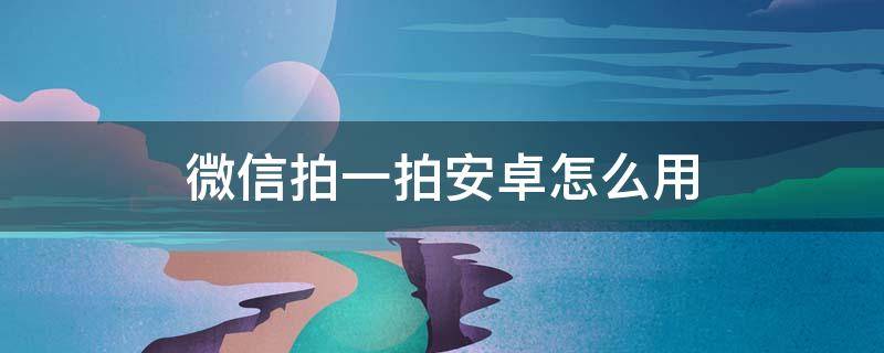 微信拍一拍安卓怎么用 微信拍一拍安卓怎么用不了