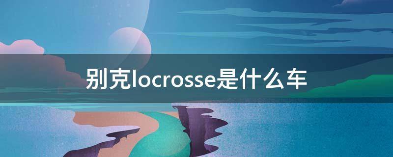 别克locrosse是什么车 别克locrosse是什么车多少钱