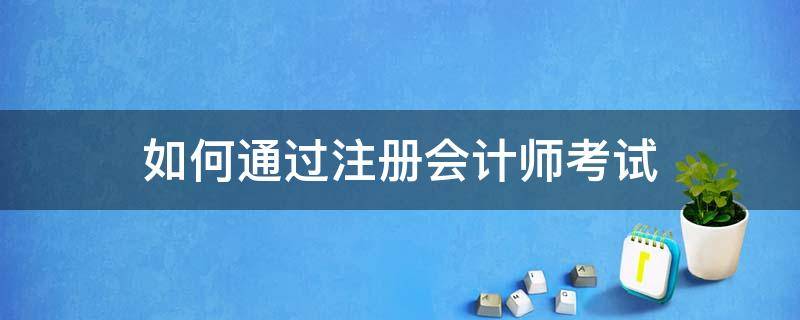 如何通过注册会计师考试 注册会计师考试是怎么考的