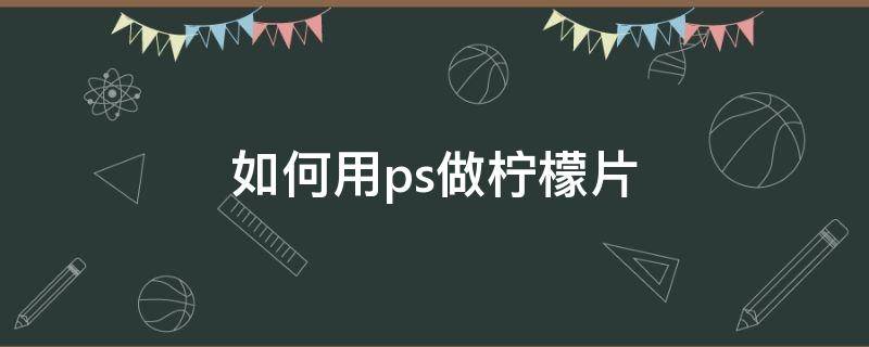 如何用ps做柠檬片 怎么用ps画柠檬片