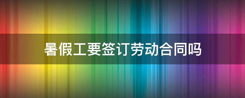 暑假工要签订劳动合同吗 暑假工要签订劳动合同吗知乎