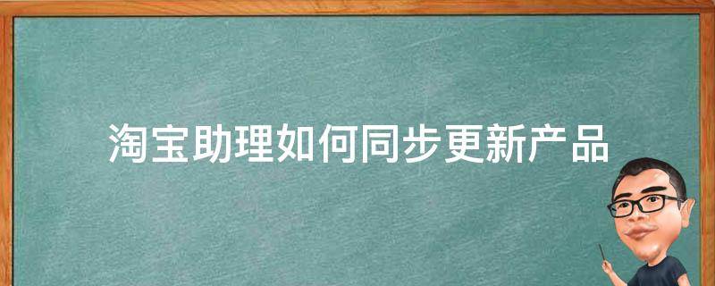 淘宝助理如何同步更新产品（淘宝助理如何同步更新产品数据）