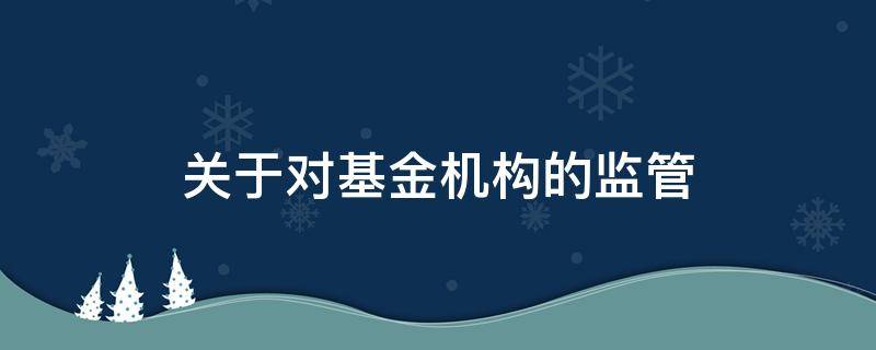 关于对基金机构的监管（关于对基金机构的监管要求）