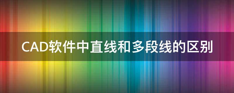 CAD软件中直线和多段线的区别（cad里直线和多段线的区别）