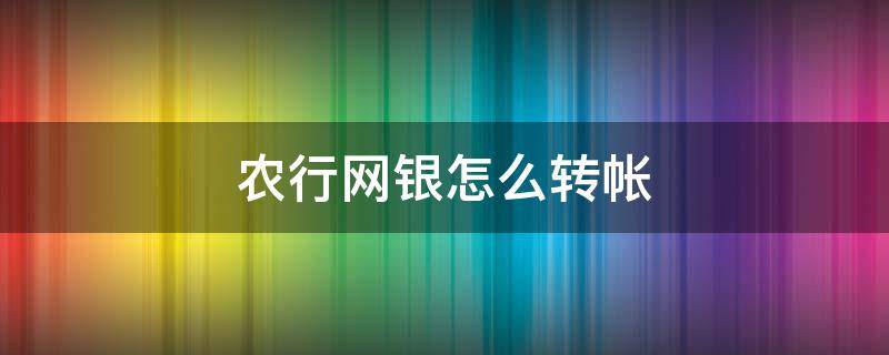 农行网银怎么转帐（农行网银转帐限额在哪里调整）