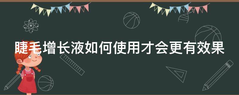 睫毛增长液如何使用才会更有效果 睫毛增长液如何使用才会更有效果呢