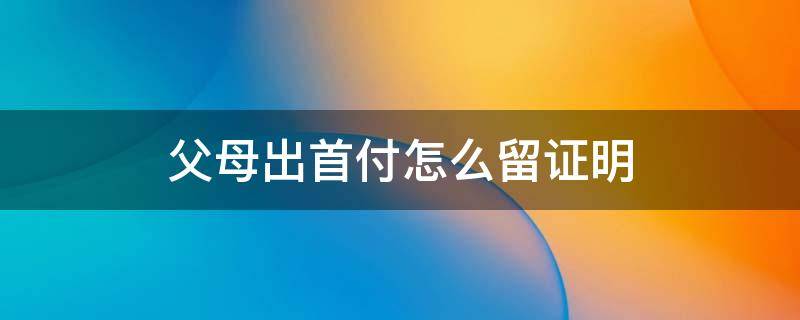 父母出首付怎么留证明 父母出首付怎么留证明 夫妻名字