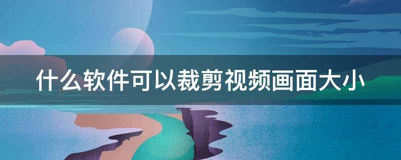 什么软件可以裁剪视频画面大小 有没有什么软件可以裁剪视频画面大小